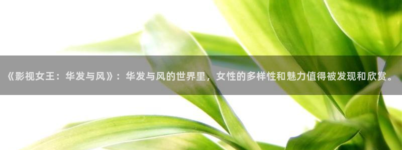 红叶电影：《影视女王：华发与风》：华发与风的世界里，女性的多样性和魅力值得被发现和欣赏。